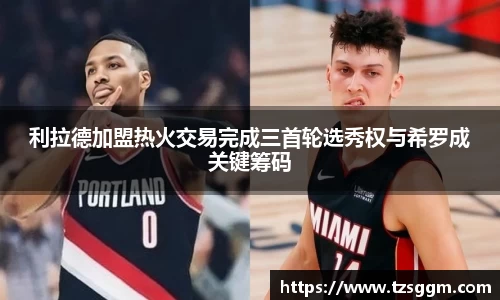 365英国上市：利拉德加盟热火交易完成三首轮选秀权与希罗成关键筹码