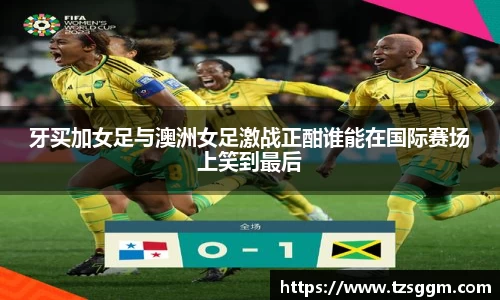 365英国上市：牙买加女足与澳洲女足激战正酣谁能在国际赛场上笑到最后